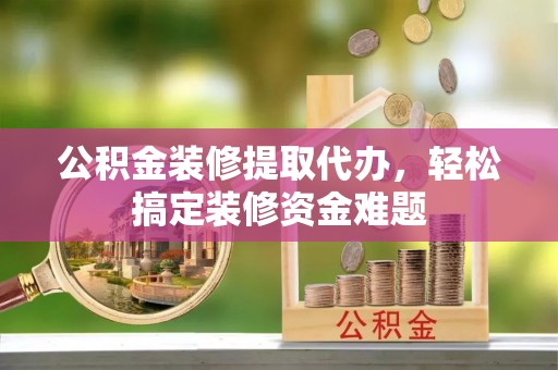 临邑公积金装修提取代办，轻松搞定装修资金难题