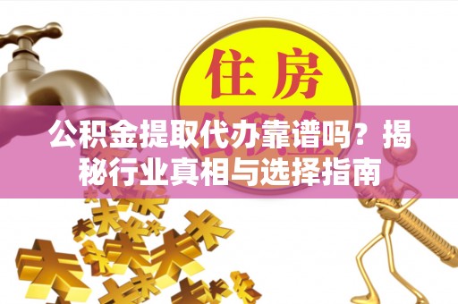 临邑公积金提取代办靠谱吗？揭秘行业真相与选择指南