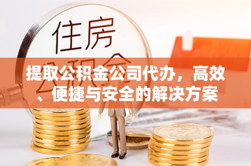临邑提取公积金公司代办，高效、便捷与安全的解决方案