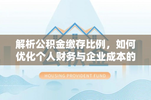 临邑解析公积金缴存比例，如何优化个人财务与企业成本的平衡点