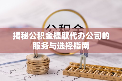 临邑揭秘公积金提取代办公司的服务与选择指南