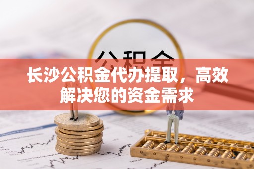 临邑长沙公积金代办提取，高效解决您的资金需求