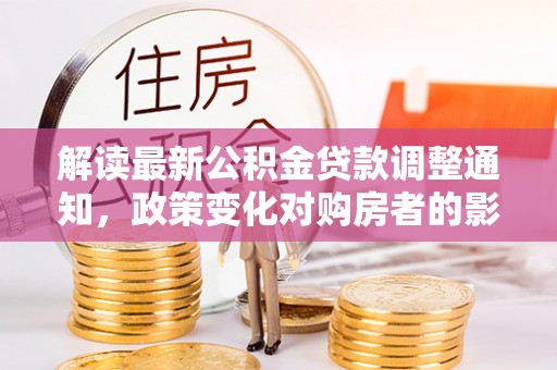 临邑解读最新公积金贷款调整通知，政策变化对购房者的影响