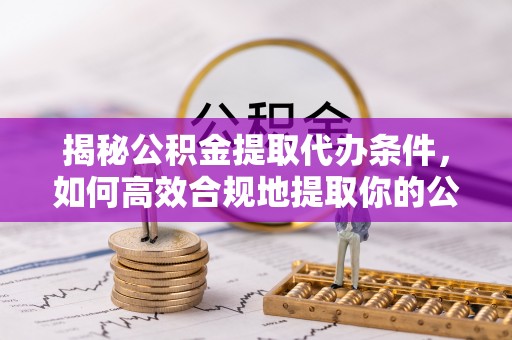 临邑揭秘公积金提取代办条件，如何高效合规地提取你的公积金