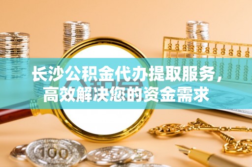 临邑长沙公积金代办提取服务，高效解决您的资金需求