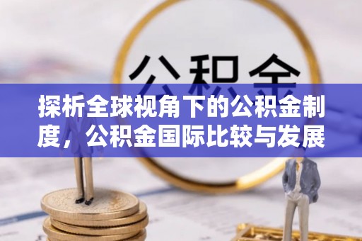 临邑探析全球视角下的公积金制度，公积金国际比较与发展趋势