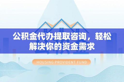 临邑公积金代办提取咨询，轻松解决你的资金需求