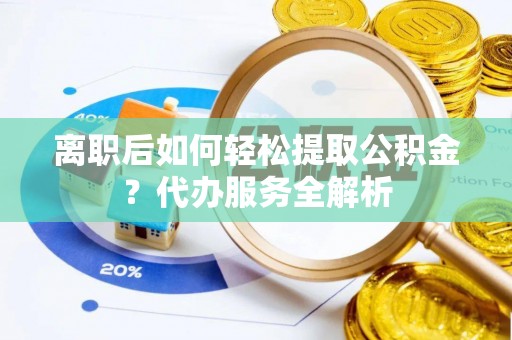 临邑离职后如何轻松提取公积金？代办服务全解析