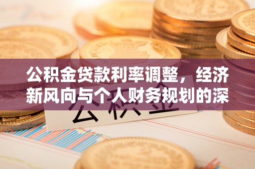 临邑公积金贷款利率调整，经济新风向与个人财务规划的深远影响