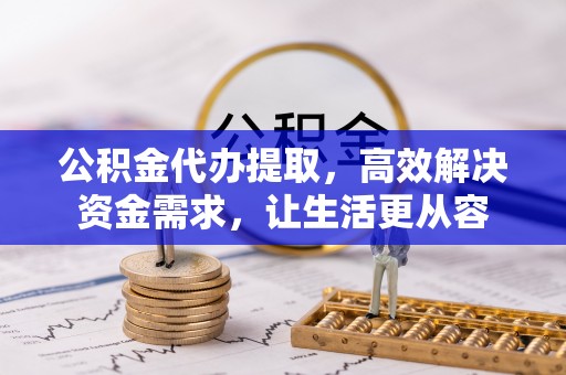 临邑公积金代办提取，高效解决资金需求，让生活更从容