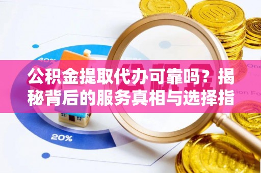 临邑公积金提取代办可靠吗？揭秘背后的服务真相与选择指南
