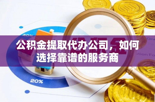 临邑公积金提取代办公司，如何选择靠谱的服务商