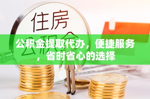 临邑公积金提取代办，便捷服务，省时省心的选择
