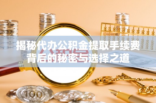 临邑揭秘代办公积金提取手续费背后的秘密与选择之道