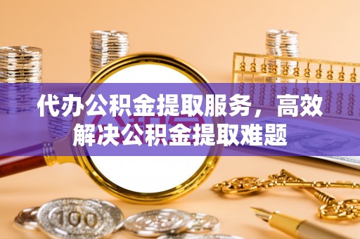 临邑代办公积金提取服务，高效解决公积金提取难题