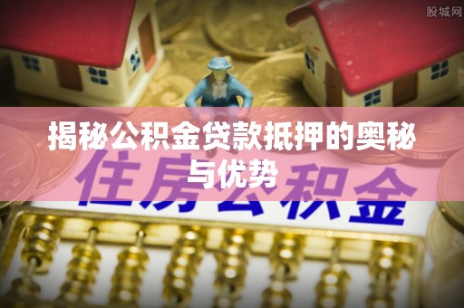 临邑揭秘公积金贷款抵押的奥秘与优势