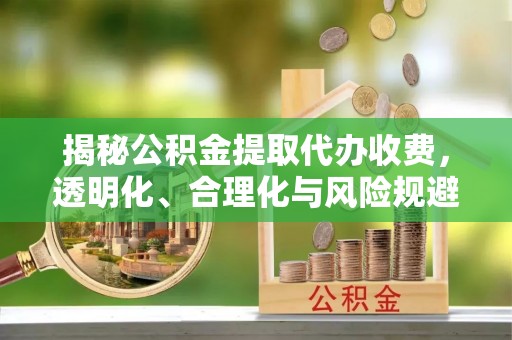 临邑揭秘公积金提取代办收费，透明化、合理化与风险规避之道