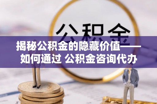 临邑揭秘公积金的隐藏价值——如何通过 公积金咨询代办提取 优化财富管理