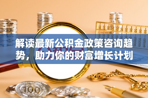 临邑解读最新公积金政策咨询趋势，助力你的财富增长计划