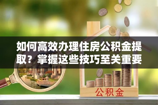 临邑如何高效办理住房公积金提取？掌握这些技巧至关重要