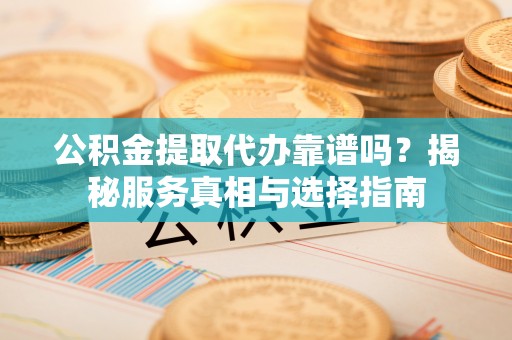 临邑公积金提取代办靠谱吗？揭秘服务真相与选择指南