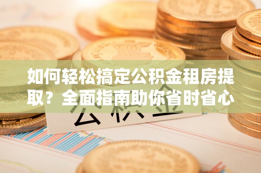 临邑如何轻松搞定公积金租房提取？全面指南助你省时省心