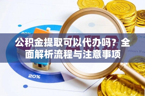 临邑公积金提取可以代办吗？全面解析流程与注意事项