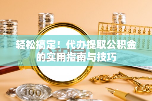 临邑轻松搞定！代办提取公积金的实用指南与技巧