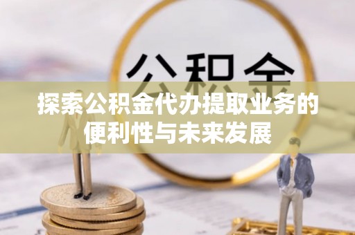 临邑探索公积金代办提取业务的便利性与未来发展
