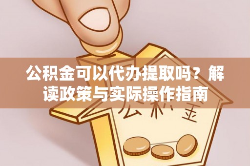 临邑公积金可以代办提取吗？解读政策与实际操作指南
