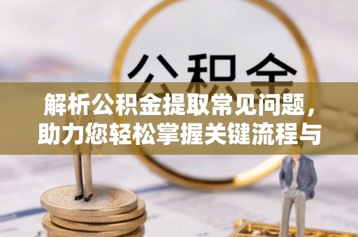 临邑解析公积金提取常见问题，助力您轻松掌握关键流程与技巧
