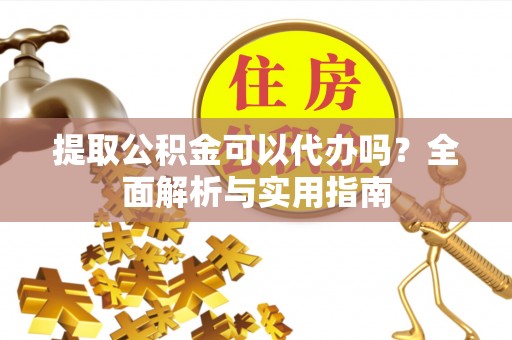 临邑提取公积金可以代办吗？全面解析与实用指南