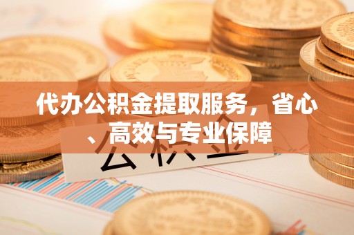 临邑代办公积金提取服务，省心、高效与专业保障