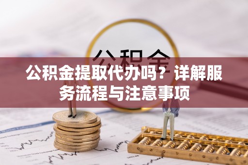 临邑公积金提取代办吗？详解服务流程与注意事项