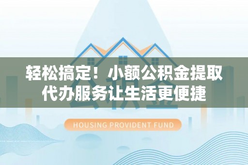 临邑轻松搞定！小额公积金提取代办服务让生活更便捷