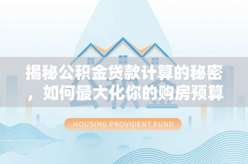 临邑揭秘公积金贷款计算的秘密，如何最大化你的购房预算