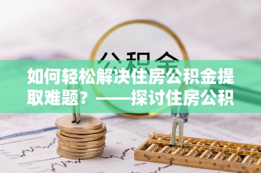 临邑如何轻松解决住房公积金提取难题？——探讨住房公积金提取代办服务