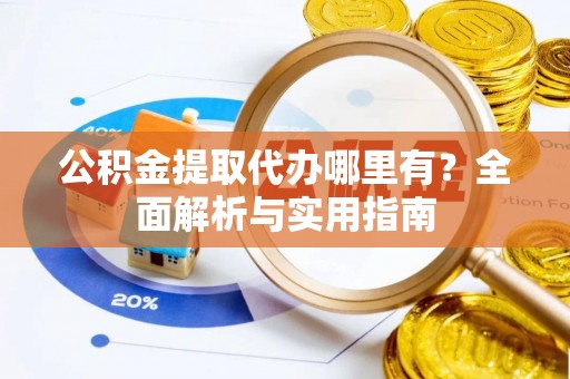 临邑公积金提取代办哪里有？全面解析与实用指南