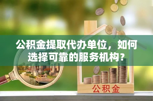 临邑公积金提取代办单位，如何选择可靠的服务机构？