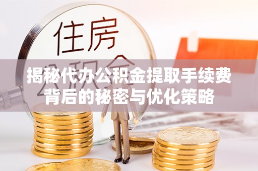 临邑揭秘代办公积金提取手续费背后的秘密与优化策略