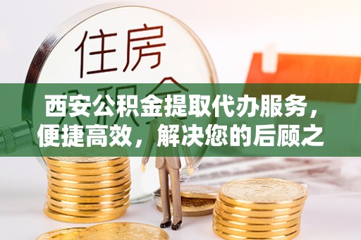 临邑西安公积金提取代办服务，便捷高效，解决您的后顾之忧