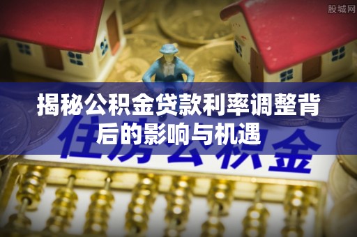 临邑揭秘公积金贷款利率调整背后的影响与机遇