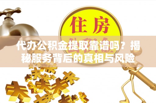 临邑代办公积金提取靠谱吗？揭秘服务背后的真相与风险