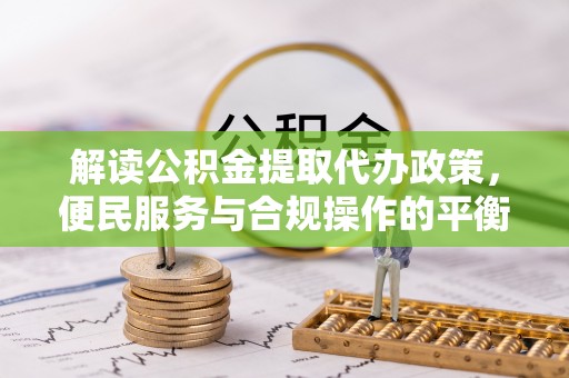 临邑解读公积金提取代办政策，便民服务与合规操作的平衡之道