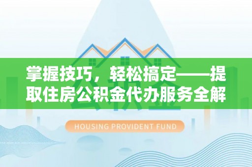 临邑掌握技巧，轻松搞定——提取住房公积金代办服务全解析