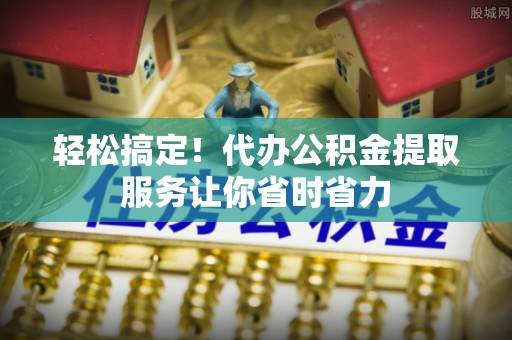 临邑轻松搞定！代办公积金提取服务让你省时省力