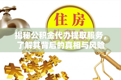 临邑揭秘公积金代办提取服务，了解其背后的真相与风险