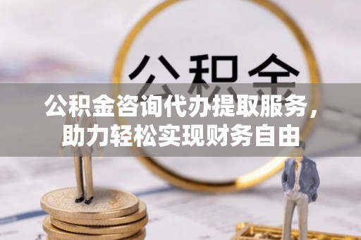 临邑公积金咨询代办提取服务，助力轻松实现财务自由