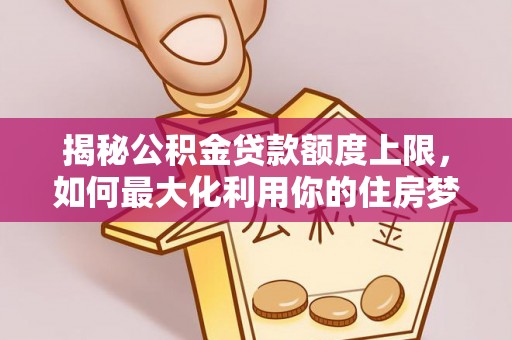 临邑揭秘公积金贷款额度上限，如何最大化利用你的住房梦想资金？
