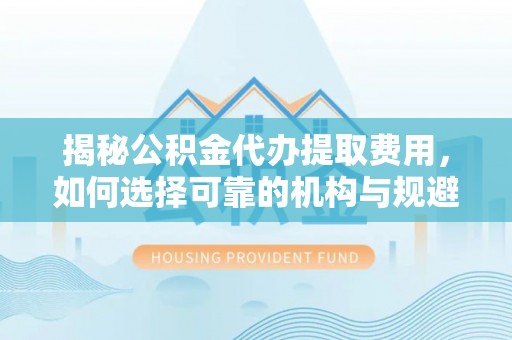 临邑揭秘公积金代办提取费用，如何选择可靠的机构与规避潜在风险
